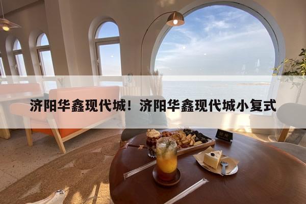 济阳华鑫现代城！济阳华鑫现代城小复式